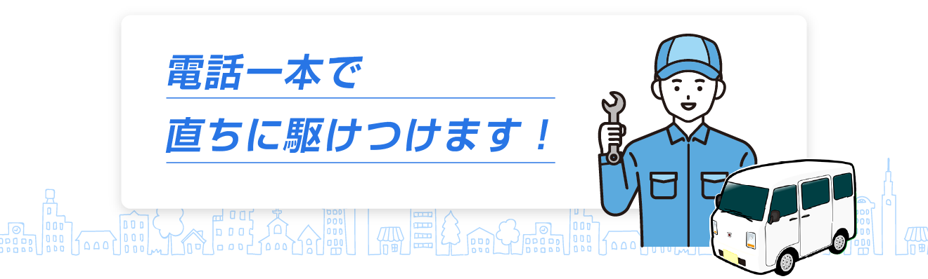 電話一本で直ちに駆けつけます!